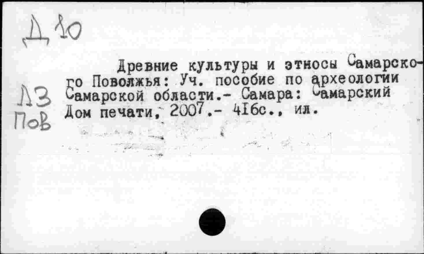 ﻿
лз ПоВ>	Древние культуры и этносы ^амарс го Поволжья: Уч. пособие по археологии Самарской области.- Самара: Самарский Дом печати,' 200?.- 416с., ил. * ’ «г.%»	" «